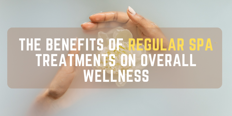 The Benefits of Regular Spa Treatments on Overall Wellness